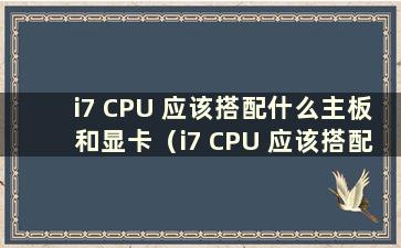 i7 CPU 应该搭配什么主板和显卡（i7 CPU 应该搭配什么主板）